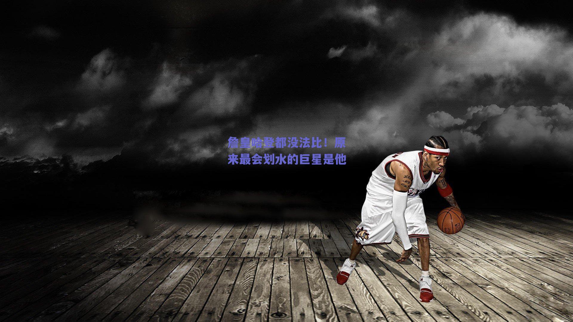 詹皇哈登都没法比!原来最会划水的巨星是他