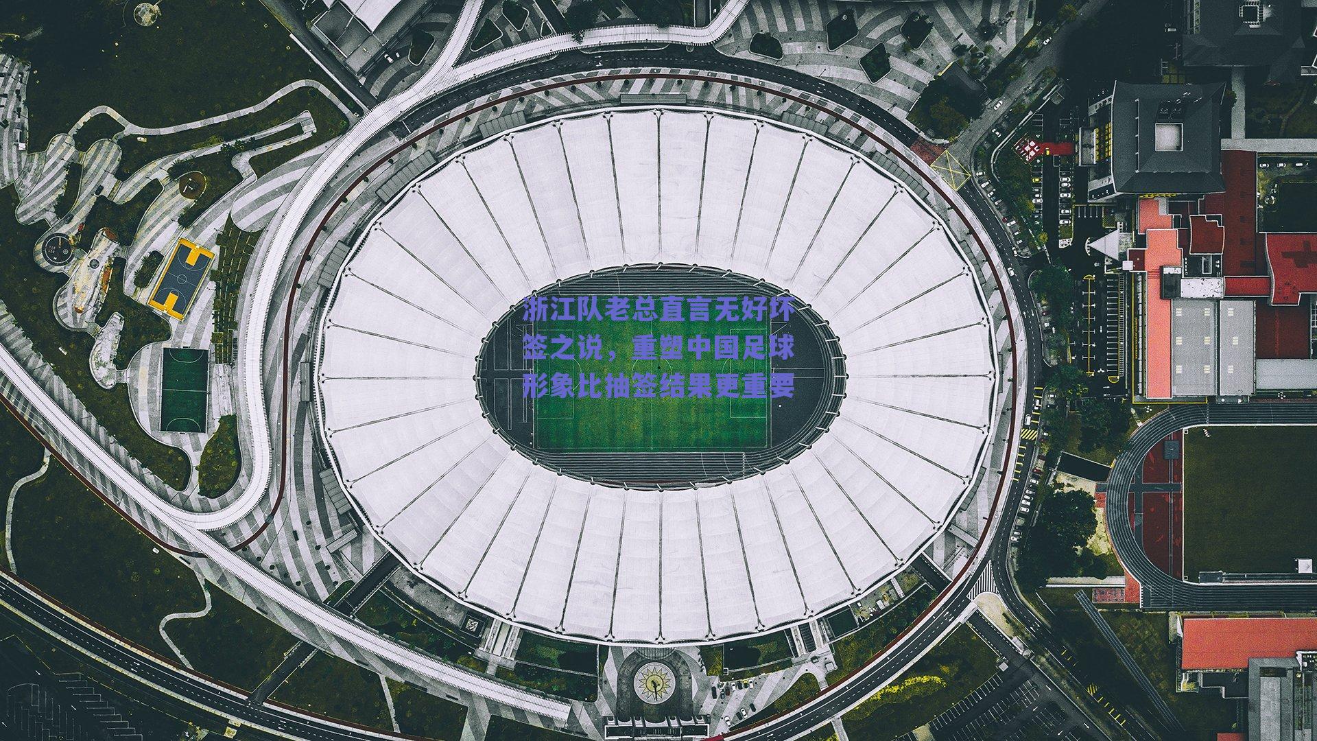 浙江队老总直言无好坏签之说，重塑中国足球形象比抽签结果更重要