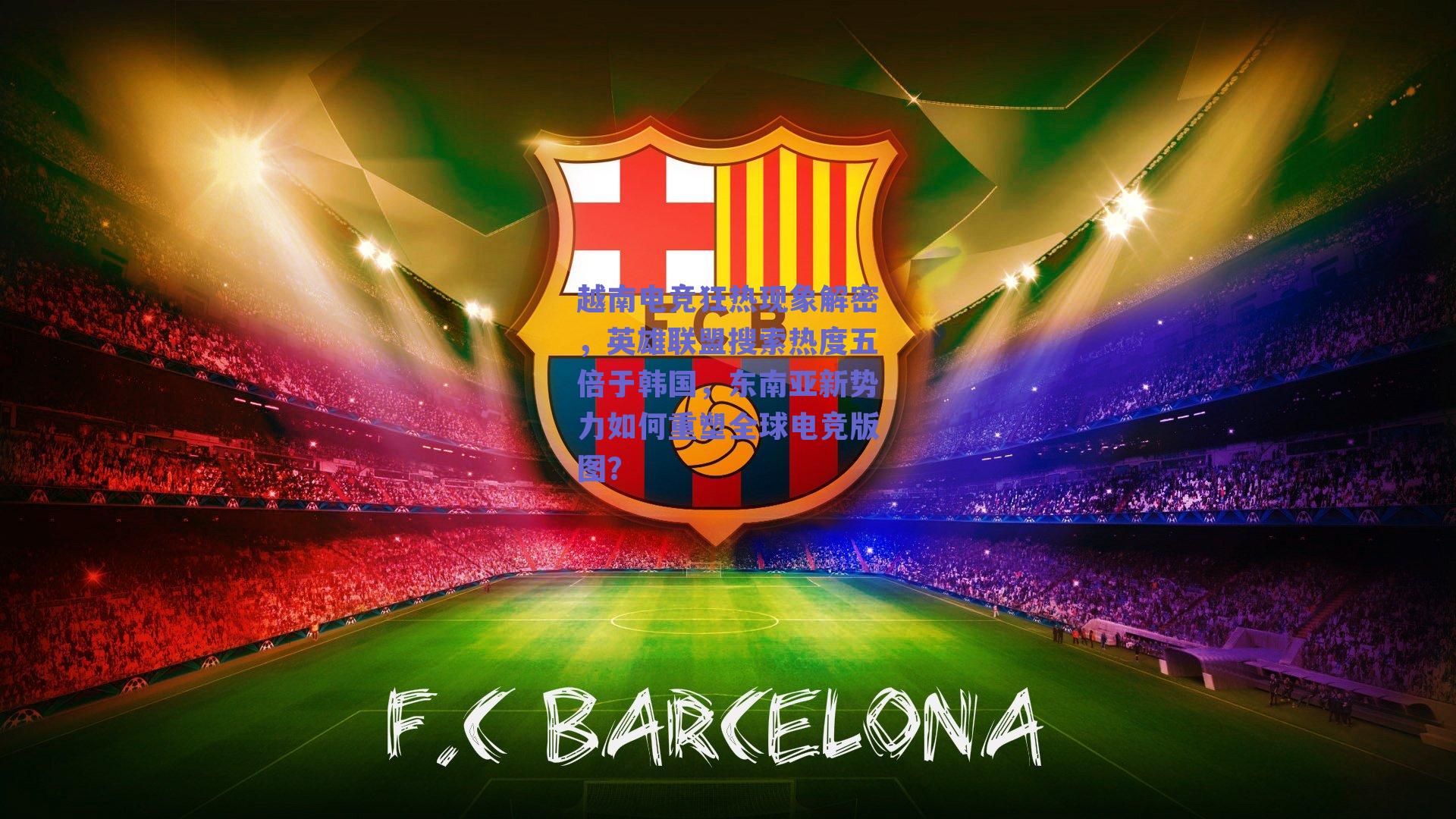 越南电竞狂热现象解密,英雄联盟搜索热度五倍于韩国,东南亚新势力如何重塑全球电竞版图?