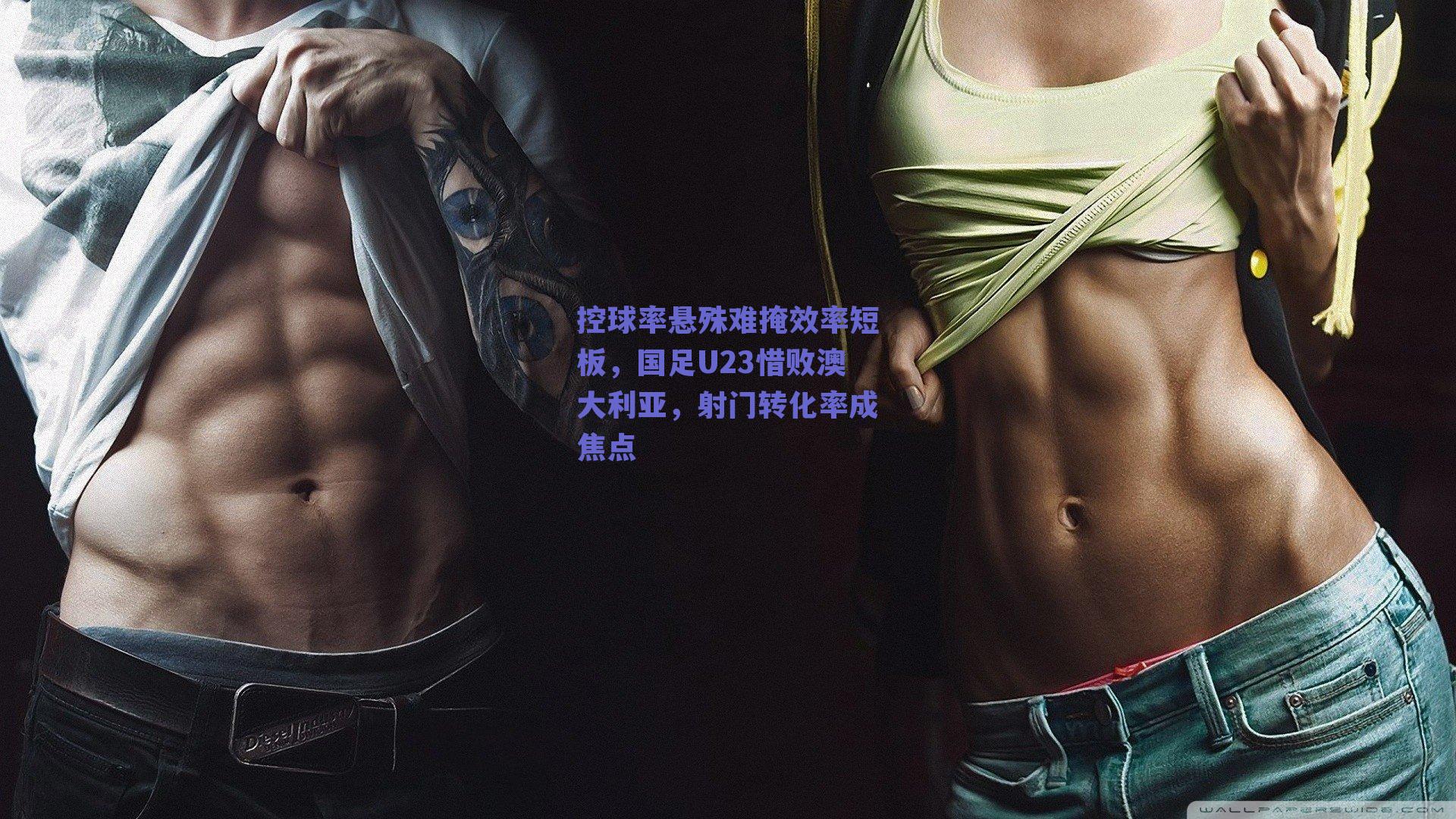 控球率悬殊难掩效率短板，国足U23惜败澳大利亚，射门转化率成焦点