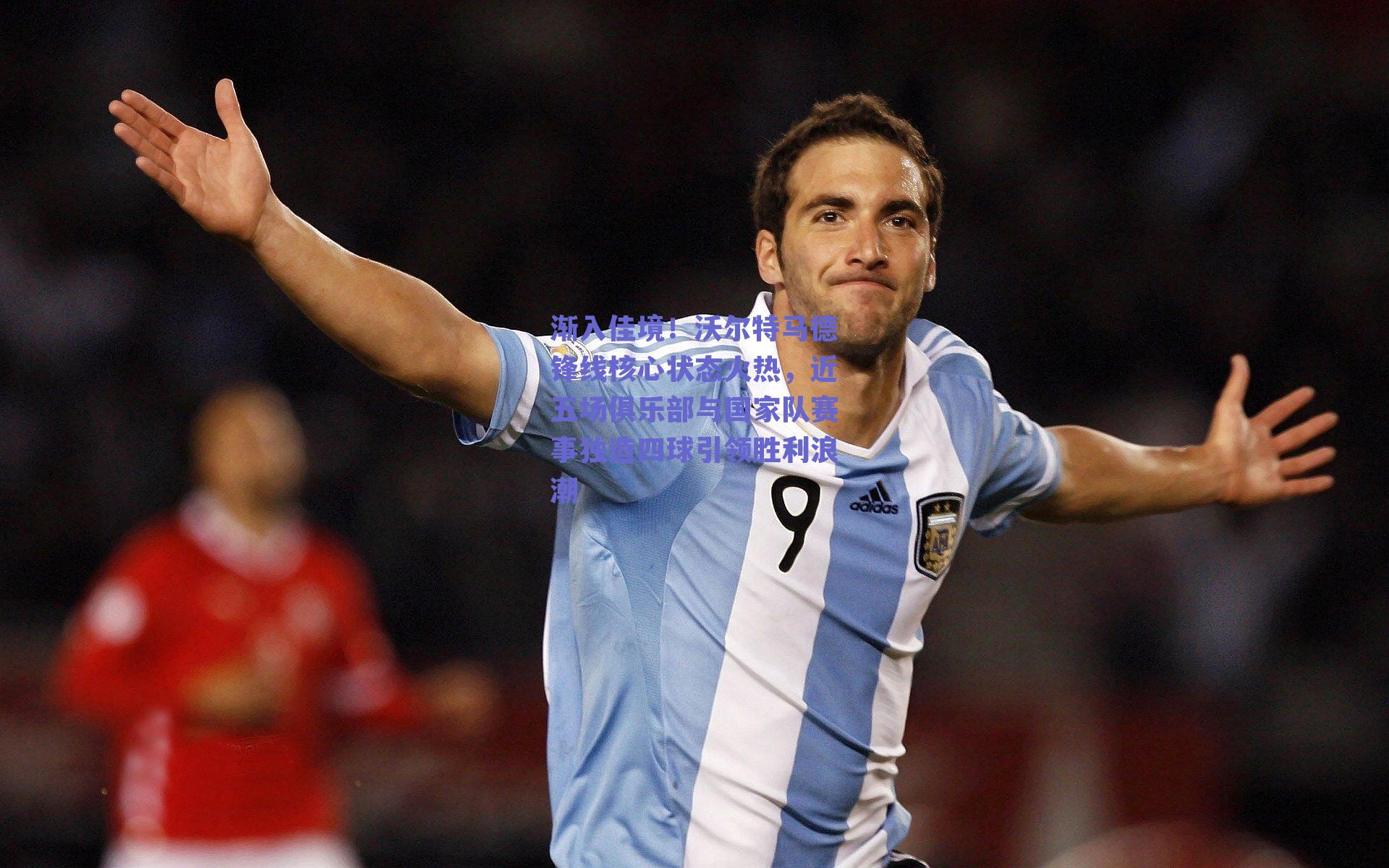 渐入佳境！沃尔特马德锋线核心状态火热，近五场俱乐部与国家队赛事独造四球引领胜利浪潮