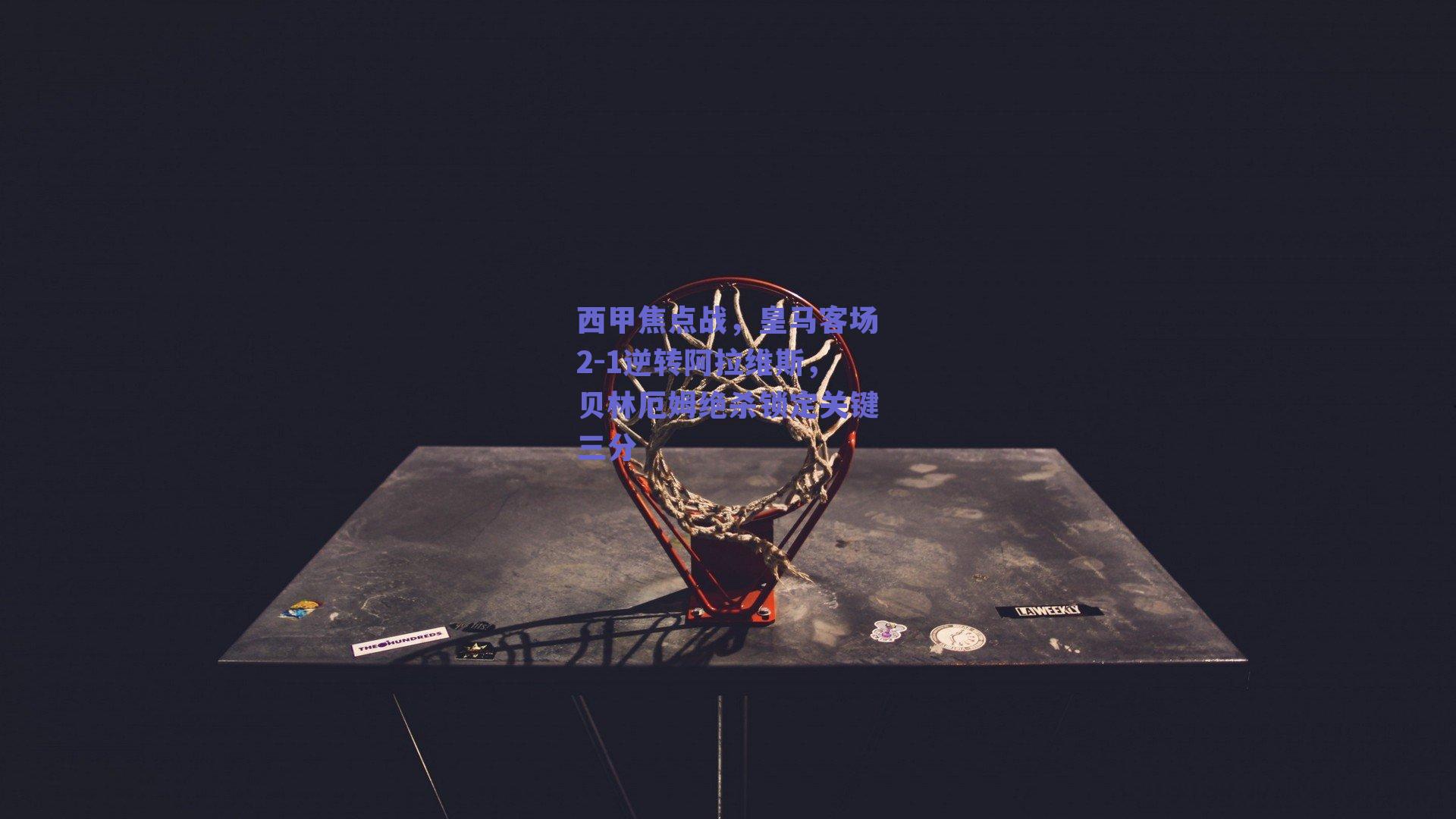 西甲焦点战，皇马客场2-1逆转阿拉维斯，贝林厄姆绝杀锁定关键三分