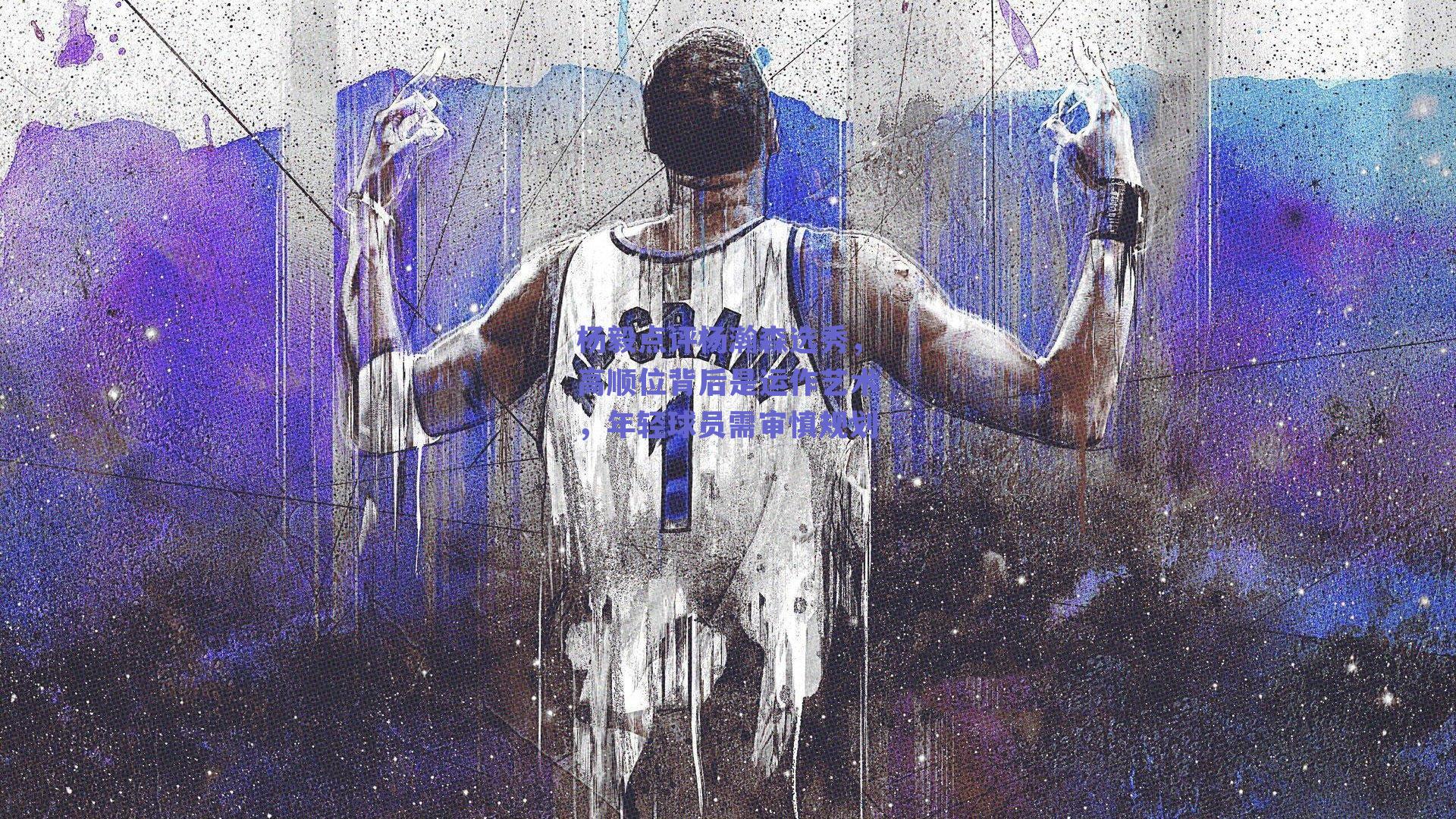 杨毅点评杨瀚森选秀，高顺位背后是运作艺术，年轻球员需审慎规划